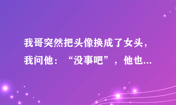 我哥突然把头像换成了女头，我问他：“没事吧”，他也没回我，这是怎么回事？