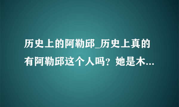 历史上的阿勒邱_历史上真的有阿勒邱这个人吗？她是木增的正房妻子吗？