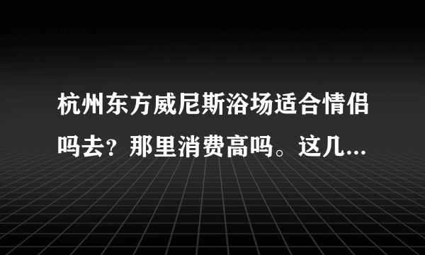 杭州东方威尼斯浴场适合情侣吗去？那里消费高吗。这几天有什么活动没