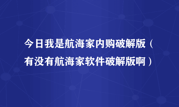 今日我是航海家内购破解版（有没有航海家软件破解版啊）