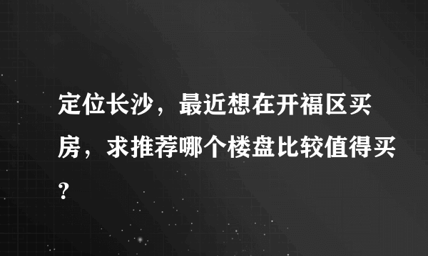 定位长沙，最近想在开福区买房，求推荐哪个楼盘比较值得买？