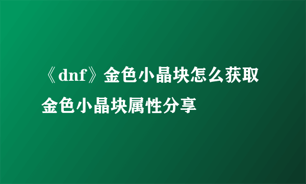 《dnf》金色小晶块怎么获取 金色小晶块属性分享