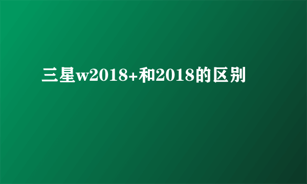 三星w2018+和2018的区别