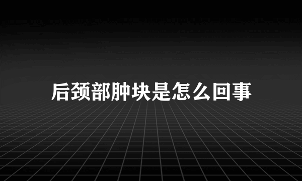 后颈部肿块是怎么回事