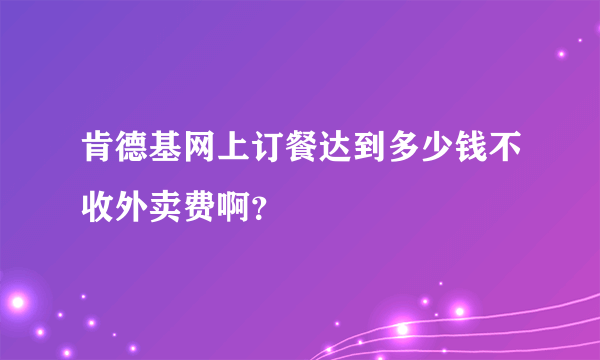 肯德基网上订餐达到多少钱不收外卖费啊？