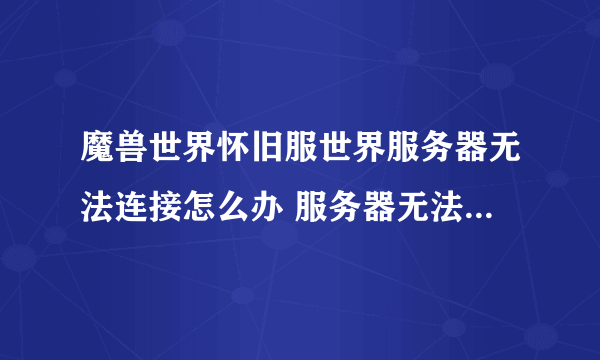 魔兽世界怀旧服世界服务器无法连接怎么办 服务器无法连接解决方法