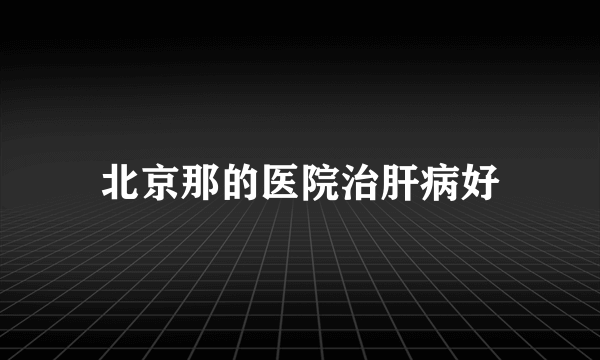 北京那的医院治肝病好