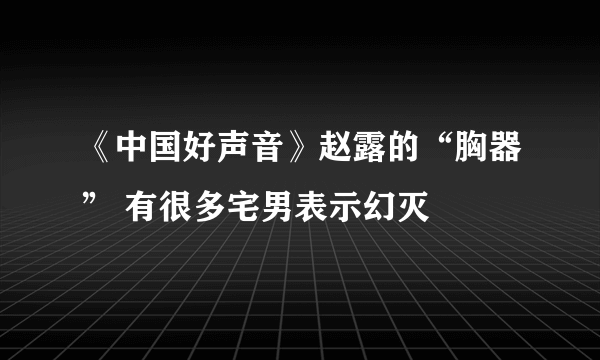 《中国好声音》赵露的“胸器” 有很多宅男表示幻灭