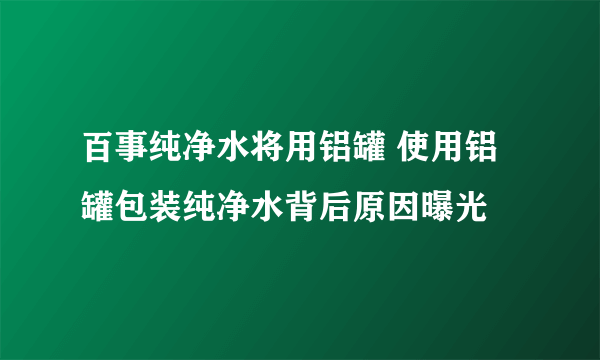 百事纯净水将用铝罐 使用铝罐包装纯净水背后原因曝光