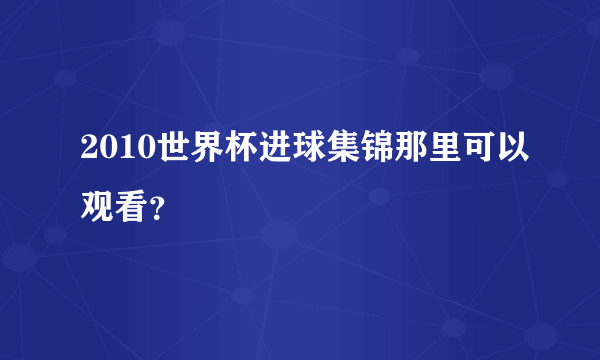 2010世界杯进球集锦那里可以观看？