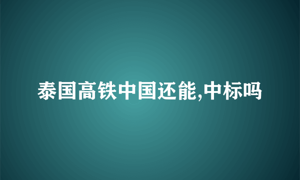 泰国高铁中国还能,中标吗