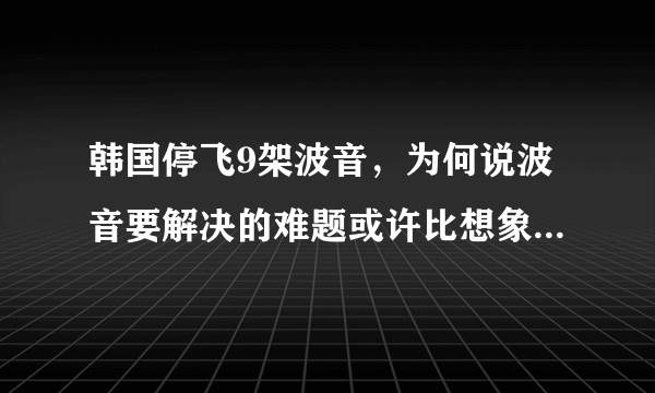 韩国停飞9架波音，为何说波音要解决的难题或许比想象中还要多？