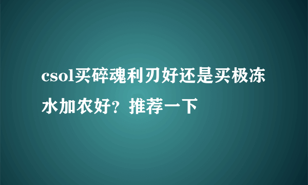 csol买碎魂利刃好还是买极冻水加农好？推荐一下