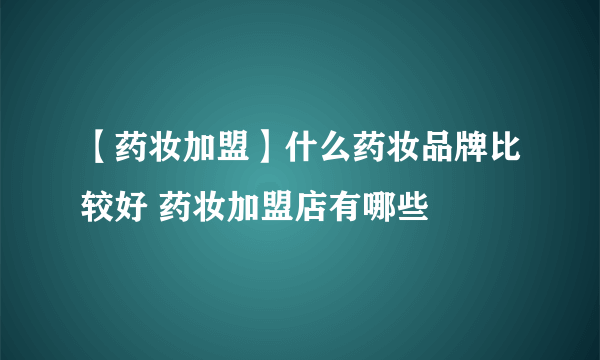 【药妆加盟】什么药妆品牌比较好 药妆加盟店有哪些