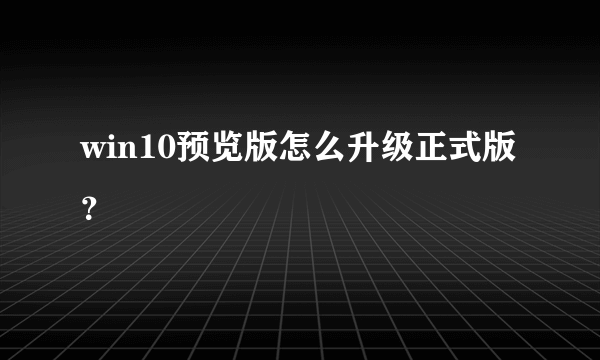 win10预览版怎么升级正式版？