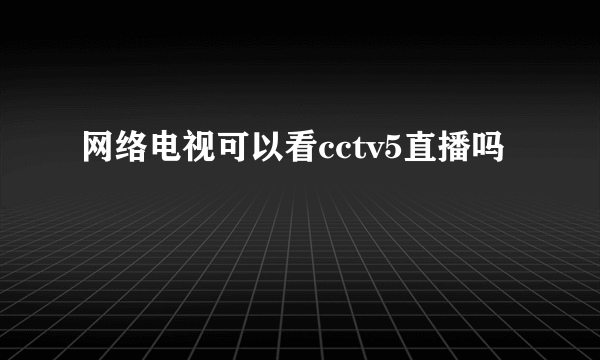 网络电视可以看cctv5直播吗