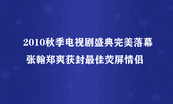 2010秋季电视剧盛典完美落幕 张翰郑爽获封最佳荧屏情侣
