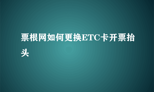 票根网如何更换ETC卡开票抬头