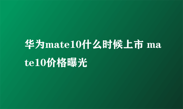 华为mate10什么时候上市 mate10价格曝光