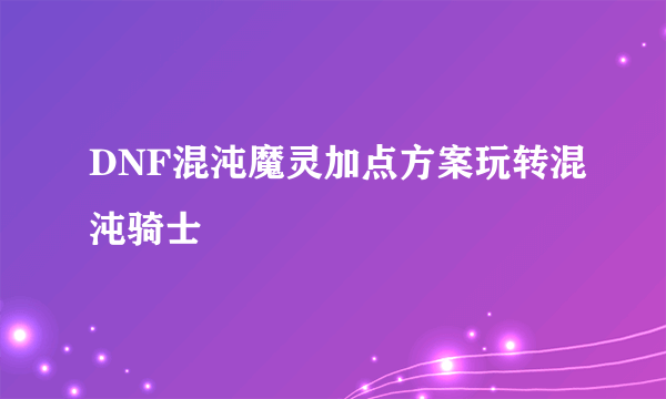 DNF混沌魔灵加点方案玩转混沌骑士