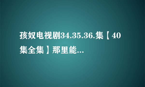 孩奴电视剧34.35.36.集【40集全集】那里能看到高清完整版求分享