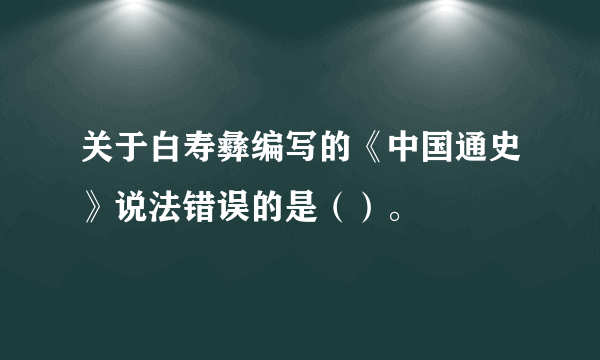 关于白寿彝编写的《中国通史》说法错误的是（）。