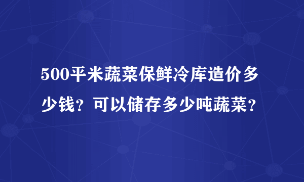 500平米蔬菜保鲜冷库造价多少钱？可以储存多少吨蔬菜？