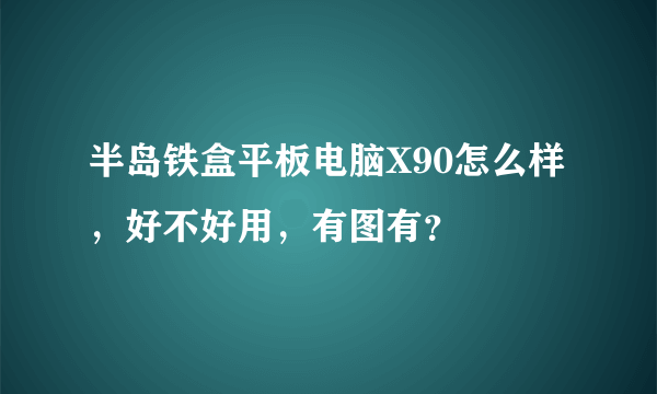 半岛铁盒平板电脑X90怎么样，好不好用，有图有？