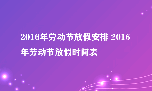 2016年劳动节放假安排 2016年劳动节放假时间表