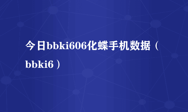 今日bbki606化蝶手机数据（bbki6）