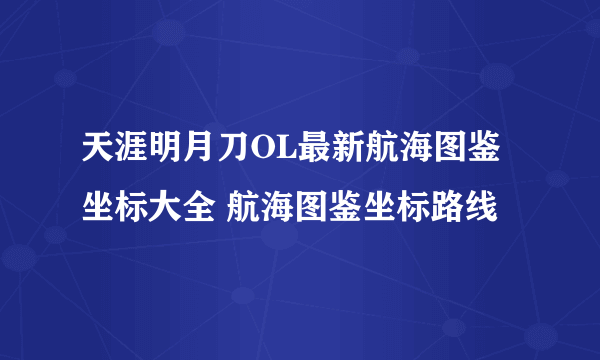 天涯明月刀OL最新航海图鉴坐标大全 航海图鉴坐标路线