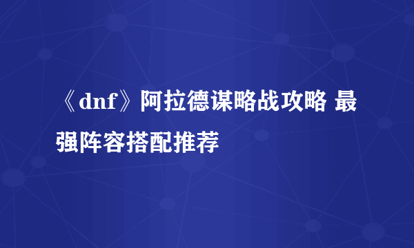 《dnf》阿拉德谋略战攻略 最强阵容搭配推荐