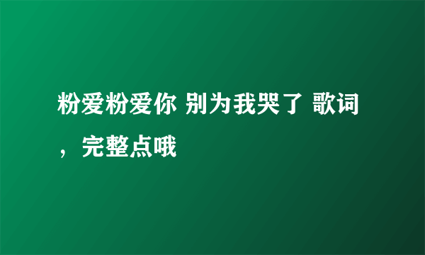 粉爱粉爱你 别为我哭了 歌词，完整点哦