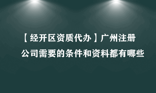 【经开区资质代办】广州注册公司需要的条件和资料都有哪些