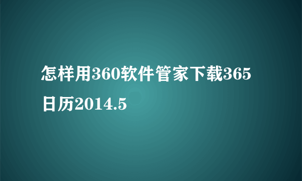 怎样用360软件管家下载365日历2014.5