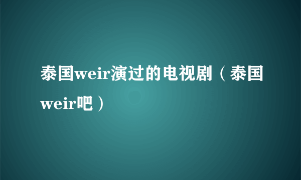 泰国weir演过的电视剧（泰国weir吧）