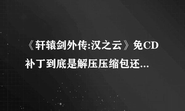 《轩辕剑外传:汉之云》免CD补丁到底是解压压缩包还是压缩包里的文件？