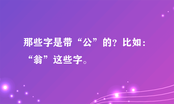 那些字是带“公”的？比如：“翁”这些字。