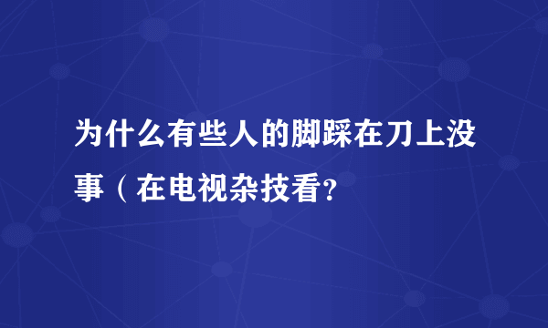 为什么有些人的脚踩在刀上没事（在电视杂技看？