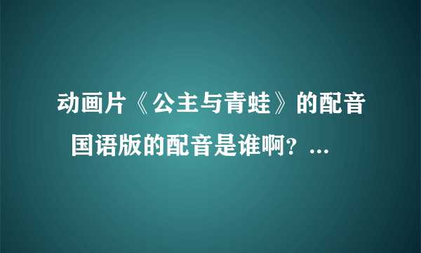 动画片《公主与青蛙》的配音  国语版的配音是谁啊？有谁知道啊？