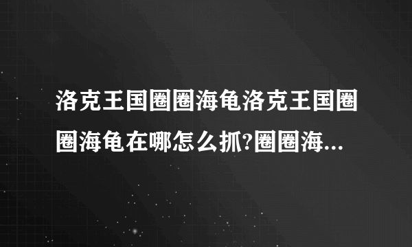 洛克王国圈圈海龟洛克王国圈圈海龟在哪怎么抓?圈圈海龟技能表 - 洛克王国攻略 - .