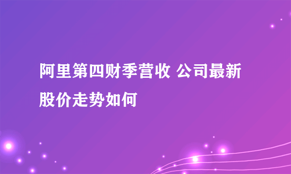 阿里第四财季营收 公司最新股价走势如何