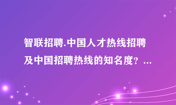 智联招聘.中国人才热线招聘及中国招聘热线的知名度？最好是能说说他们各自的优势和劣势。