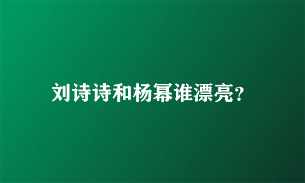 刘诗诗和杨幂谁漂亮？