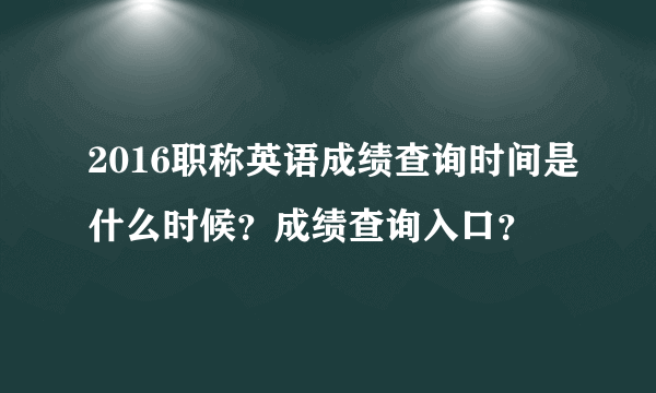 2016职称英语成绩查询时间是什么时候？成绩查询入口？