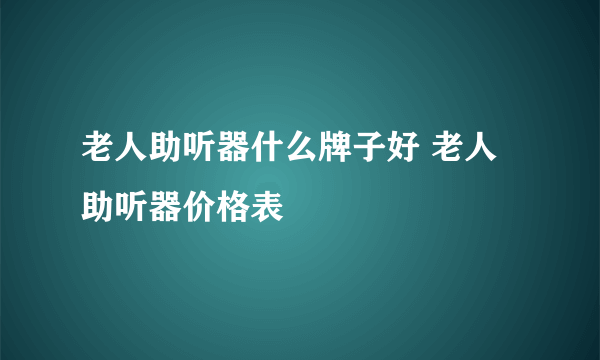 老人助听器什么牌子好 老人助听器价格表