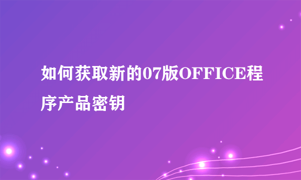 如何获取新的07版OFFICE程序产品密钥