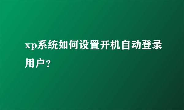 xp系统如何设置开机自动登录用户？