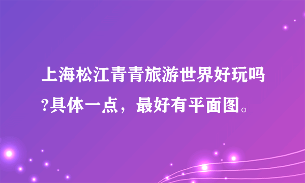 上海松江青青旅游世界好玩吗?具体一点，最好有平面图。