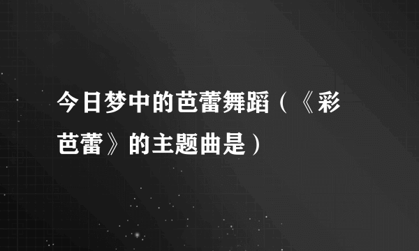 今日梦中的芭蕾舞蹈（《彩夢芭蕾》的主题曲是）